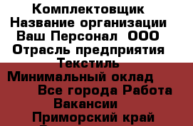 Комплектовщик › Название организации ­ Ваш Персонал, ООО › Отрасль предприятия ­ Текстиль › Минимальный оклад ­ 25 000 - Все города Работа » Вакансии   . Приморский край,Владивосток г.